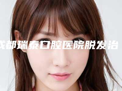成都瑞泰口腔医院脱发治疗整形术作用维持时间