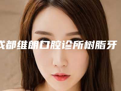 成都维朗口腔诊所树脂牙贴面后果有哪些