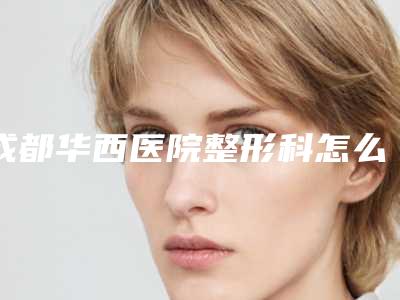 成都华西医院整形科怎么样?内附隆鼻手术案例分享+收费详情