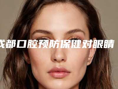 成都口腔预防保健对眼睛有害吗