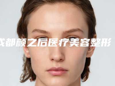 成都颜之后医疗美容整形诊所嘴突下巴缩技术优势