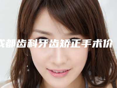 成都齿科牙齿矫正手术价格大约是多少