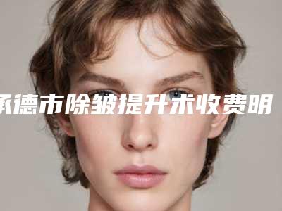承德市除皱提升术收费明细超火出炉（承德市除皱提升术一次价格是多少）