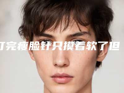 打完瘦脸针只摸着软了但是不见瘦,打完瘦脸针只有一边疼