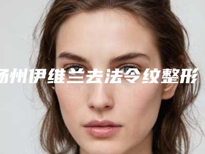 扬州伊维兰去法令纹整形医生三甲排行榜--扬州伊维兰去法令纹整形医院