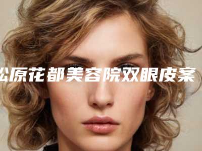 松原花都美容院双眼皮案例[松原花都美容院割双眼皮]