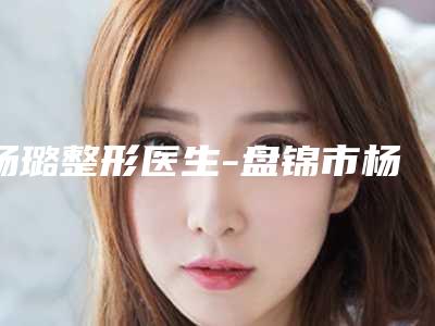 杨璐整形医生-盘锦市杨璐医生内眼角开眼角技术好吗
