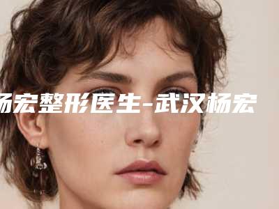 杨宏整形医生-武汉杨宏医疗美容诊所杨宏医生亮实力不凡