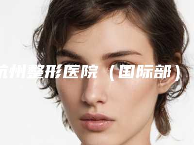 杭州整形医院(国际部),杭州丽颜辰医疗美容门诊部哪家更便宜价目表PK