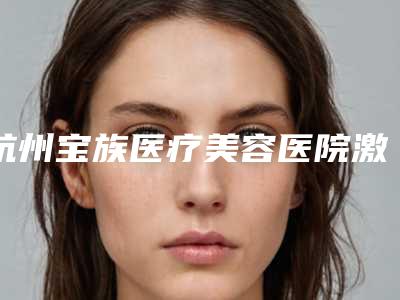 杭州宝族医疗美容医院激光去除红血丝失败修复手术的安全性如何