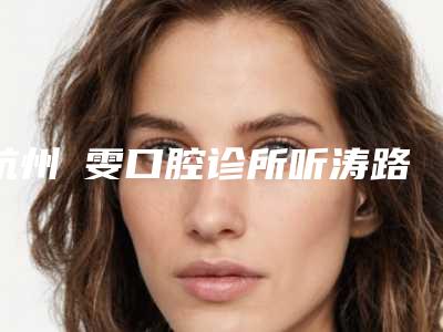 杭州嫚雯口腔诊所听涛路店价格(价目)2025新版本首次曝光-附修复牙冠案例