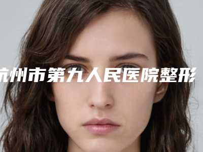 杭州市第九人民医院整形科切除痣的医生哪位做的好