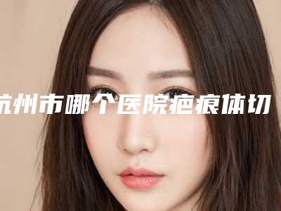 杭州市哪个医院疤痕体切双眼皮好(杭州青琴怡美医疗美容诊所家家实力超群)