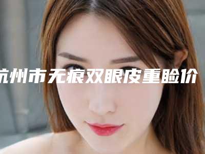 杭州市无痕双眼皮重睑价格(价目)项目详细一览(无痕双眼皮重睑均价为：7843元)