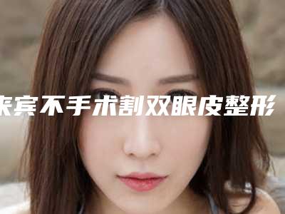 来宾不手术割双眼皮整形手术作用维持时间几个月