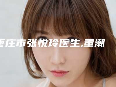 枣庄市张悦玲医生,董潮医生实力对比测评价格表参考