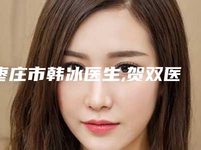 枣庄市韩冰医生,贺双医生那个好-贺双医师实力与口碑超好