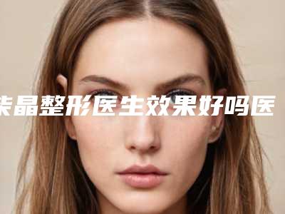 柴晶整形医生效果好吗医生经验技术口碑评价分享