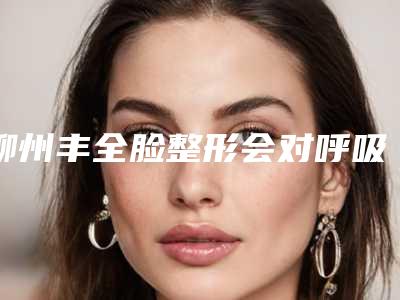 柳州丰全脸整形会对呼吸有影响吗