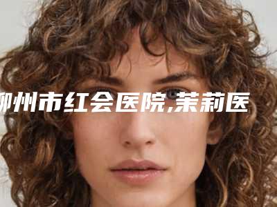 柳州市红会医院,茉莉医疗美容诊所专家-技术pk