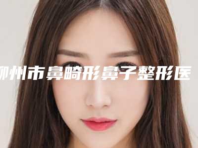 柳州市鼻畸形鼻子整形医院排行榜前十位谁比较好(茉莉医疗美容诊所榜一惊艳亮相~)