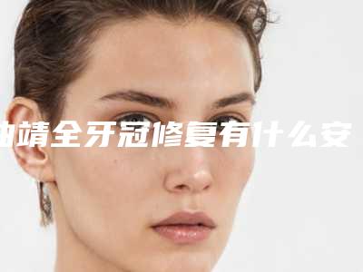 曲靖全牙冠修复有什么安全隐患怎样避免
