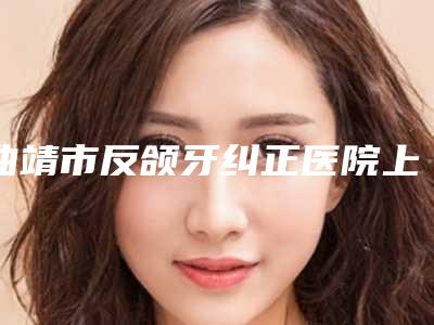 曲靖市反颌牙纠正医院上榜名单前十名更新啦(曲靖韩方科颜医疗美容门诊部实力口碑都很牛)