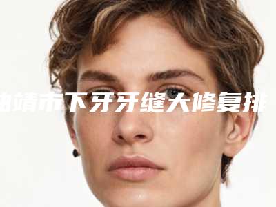 曲靖市下牙牙缝大修复排名榜前三名人气医生更新-曲靖市下牙牙缝大修复口腔医生