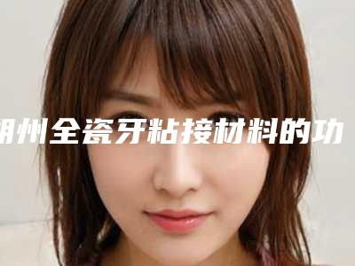 朔州全瓷牙粘接材料的功效到底有哪些