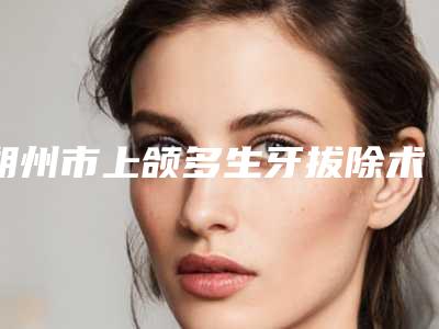 朔州市上颌多生牙拔除术排名top10名单揭秘-朔州市上颌多生牙拔除术口腔医生