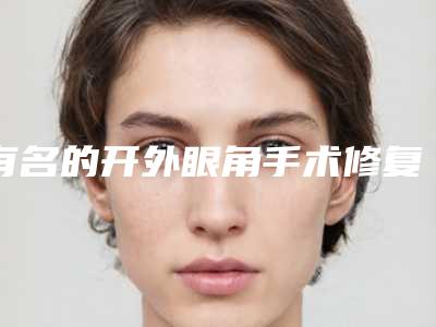有名的开外眼角手术修复医生石家庄市(苏召医生人气医生介绍)