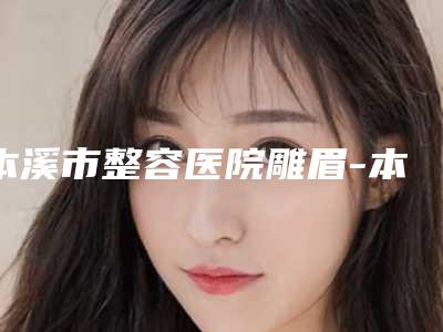 本溪市整容医院雕眉-本溪赵玉莲美容整形外科诊所可以了解下