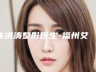 朱洪涛整形医生-福州艾丽莎(国际)整形美容中心朱洪涛医生全城热门口碑医生推荐