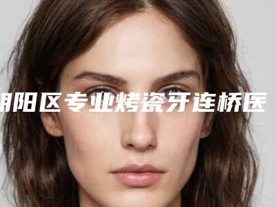 朝阳区专业烤瓷牙连桥医生哪个技术棒(高勇医生与众不同…)