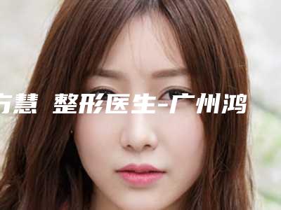 方慧琍整形医生-广州鸿视眼视光中心方慧琍医生雅实力不凡