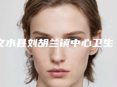 文水县刘胡兰镇中心卫生院价格(价目)口碑项目人气医生2025-面部整形治疗案例