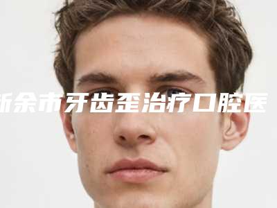 新余市牙齿歪治疗口腔医生在榜清单强榜top10强提前预告-新余市牙齿歪治疗医生排名靠前的医生名单