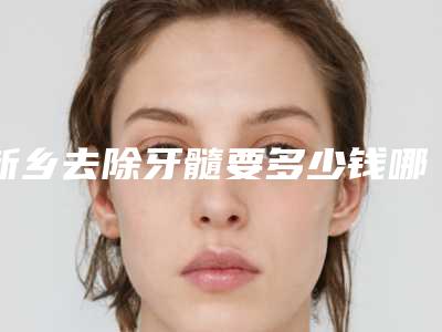 新乡去除牙髓要多少钱哪家医院最安全