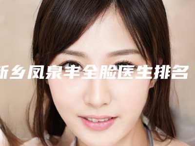 新乡凤泉丰全脸医生排名前六很多人都来这