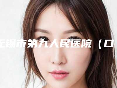 无锡市第九人民医院(口腔科)好吗-收费明细全新劲爆登场