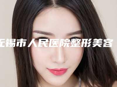 无锡市人民医院整形美容科的电话-价格收费表权威公布