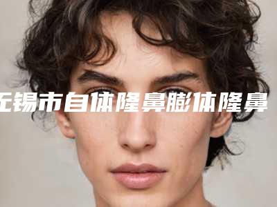 无锡市自体隆鼻膨体隆鼻费用表明细2025版详情-无锡市自体隆鼻膨体隆鼻价格行情
