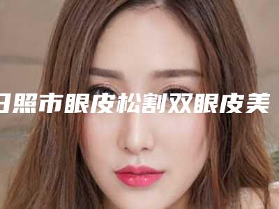 日照市眼皮松割双眼皮美容医院哪家最好-眼皮松割双眼皮价格你了解吗