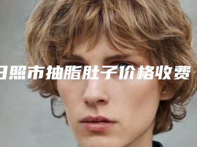 日照市抽脂肚子价格收费表(信息)查询-日照市抽脂肚子费用及术后护理