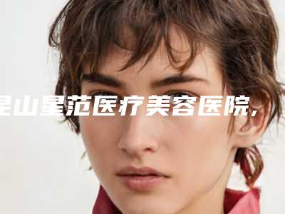 昆山星范医疗美容医院,昆山米扬丽格医疗美容整形门诊部实力PK口碑擅长点这里