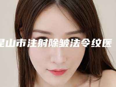 昆山市注射除皱法令纹医生排行top10跟踪发布-昆山市注射除皱法令纹整形医生