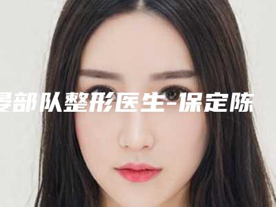 晏部队整形医生-保定陈荣丽医疗美容门诊晏部队医师放心选不踩雷