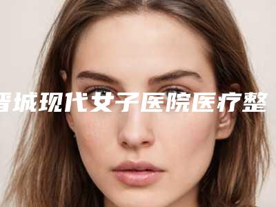 晋城现代女子医院医疗整形美容科与晋城熙颜医疗美容门诊部公立私立口碑大PK