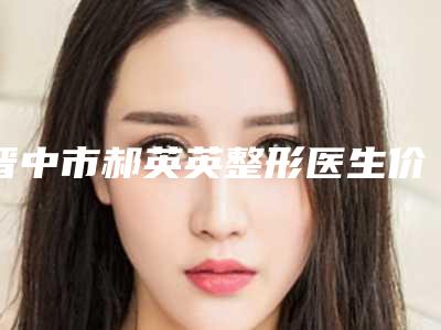 晋中市郝英英整形医生价格(价目)双眼皮曝光一览