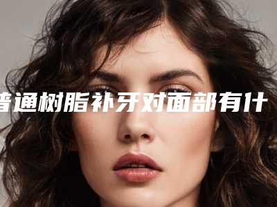 普通树脂补牙对面部有什么影响